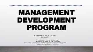 MANAGEMENT
DEVELOPMENT
PROGRAM
ANGELICA MAE R. PATTALITAN
PhDDS 317- Development and Management of Innovative Programs
Student, 2nd Semester S.Y. 2020-2021
ROSANNA GONZALES, PhD
Professor
 