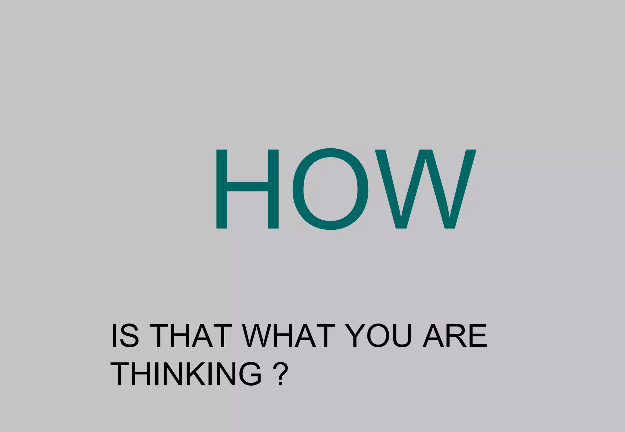 HOW
IS THAT WHAT YOU ARE
THINKING ?