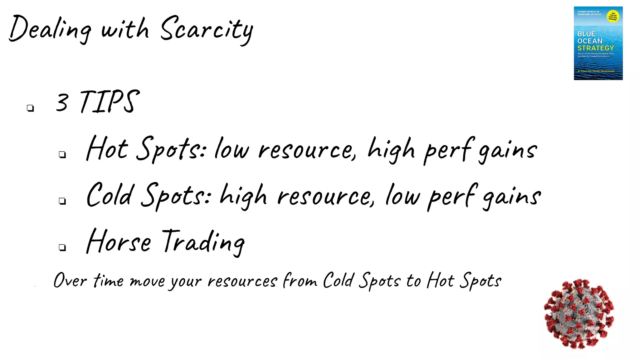 Dealing with Scarcity
❏ 3 TIPS
❏ Hot Spots: low resource, high perf gains
❏ Cold Spots: high resource, low perf gains
❏ Horse Trading
❏ Over time move your resources from Cold Spots to Hot Spots
 