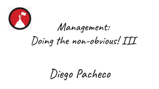 Management:
Doing the non-obvious! III
Diego Pacheco
 