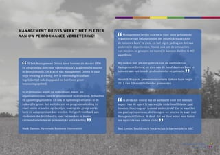 management Drives werkt met plezier
                                                                          Management Drives was en is voor onze gefuseerde
aan uw performanCe verbetering!
                                                                       organisatie van belang omdat het mogelijk maakt door
                                                                       de ’emoties heen’ te zien, en het eigen gedrag en dat van
                                                                       anderen te objectiveren. Vooral ook om de interacties
                                                                       van mensen in groepen en teams te kunnen duiden is MD
                                                                       waardevol.


    Ik heb Management Drives leren kennen als docent HRM               Wij maken met plezier gebruik van de methode van
 en programma-directeur van Nyenrode’s academische master              Management Drives, en zien aan de hand daarvan kans te
 in Bedrijfskunde. De kracht van Management Drives is naar             bouwen aan een steeds professioneler organisatie.
 mijn ervaring drieledig: het is eenvoudig bruikbaar,
 tegelijkertijd ook diepgaand en heeft een groot                       Hendrik Noppen, gemeentesecretaris tijdens fusie begin
 toepassingsgebied.                                                    2011 van 3 Noord-Hollandse gemeenten


 In organisaties wordt op individueel, team- en
 organisatieniveau inzicht gegenereerd in drijfveren, behoeften
 en spanningsgebieden. en ook in opleidings-situaties is de               Ik denk dat vooral dat de aandacht voor het mentale
 reikwijdte groot: het stelt docent en programmaleiding in             aspect van de sport Schaerweijde in de hoofdklasse gaat
 staat om in te spelen op de wijze waarop die groep werkt,             houden. Hoe reageert iemand onder druk? Dat is waar het
 leert en aangesproken kan worden. Het geeft feedback aan              om gaat op topniveau, dat brengen we precies in kaart met
 studenten die bruikbaar is voor het werken in teams,                  Management Drives. Ik denk dat we daar winst mee halen
 carrieredoeleinden en persoonlijke ontwikkeling.                      ten opzichte van andere clubs.


 Mark Slaman, Nyenrode Business Universiteit                           Bart Looije, hoofdcoach hockeyclub Schaerweijde in NRC




                                                                  19
 