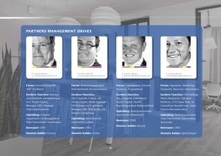 partners management Drives




                                                 STEPHAN                                      RICHARD                                                              HARRY SME
                                               VAN DER VAT                                  BERENSCHOT                              HARRY SMEETS                    MANAGING PART
                                               MANAGING PARTNER                             MANAGING PARTNER                          MANAGING PARTNER




      +31 (0)6 51 06 54 09                   +31 (0) 651-583 709                          +31 (0) 651-066 408                      +31 (0) 653-950 200
      c.keijser@managementdrives.com         s.vandervat@managementdrives.com             r.berenschot@managementdrives.com        h.smeets@managementdrives.com

     Herenlaan 2                            Herenlaan 2                                   Herenlaan 2                              Herenlaan 2
     3701 AT Zeist                          3701 at Zeist                                 3701 AT Zeist                            3701 at Zeist
     The Netherlands                        the netherlands                               The Netherlands                          the netherlands
Focus: Ontwikkeling MD,
     +31 (0)30 63 55 400               Focus: Relatiemanagement
                                            +31 (0) 30-63 55 400                     Focus: Consultancy, externe
                                                                                          +31 (0) 30-63 55 400                Focus: algemeen, Marketing,
                                                                                                                                   +31 (0) 30-63 55 400
     www.managementdrives.com               www.managementdrives.com                      www.managementdrives.com                 www.managementdrives.com
360º feedback                          Internationaal en Consultancy                 Partners, Programma’s                    financiën, Recovery consultancy

eerdere functies: Manager              eerdere functies:                             eerdere functies:                        eerdere Functies: CeO holding
verschillende adviesbureaus            Dir. Corgwell, Comm. dir.                     Dir. Corgwell, Consultant                Neroc-bedrijven, eigenaar
w.o. Visser Copini,                    Visser Copini, Mede-eigenaar                  Visser Copini, Hoofd                     Perfecta, CCO Lease Plan, Sr.
Manager CMG, Manager                   VR Partners en T-question,                    Begrotingszaken Rijksoverheid            Consultant Boer&Croon, Sales
Uitkeringsinstantie                    Manager aSB, NOB audio, NS,                                                            Smeets Mercedes-Benz
                                                                                     opleiding: Bedrijfseconomie
                                       Vendex foodgroup
opleiding: Cultuur,                                                                  Universiteit Maastricht                  opleiding: Bedrijfseconomie
Organisatie en Management              opleiding: Bedrijfsrecht                                                               Vrije Universiteit amsterdam,
                                                                                     bouwjaar: 1966
Vrije Universiteit amsterdam           Universteit Leiden                                                                     Nyenrode
                                                                                     mooiste hobby: Reizen
bouwjaar: 1967                         bouwjaar: 1963                                                                         bouwjaar: 1965

mooiste hobby: fietsen                 mooiste hobby: Zeilen                                                                  mooiste hobby: Sportvliegen




                                                                                20
 