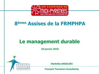 8èmes Assises de la FRMPHPA


  Le management durable
                             20 janvier 2010




                                          Mathilde ANGELERI

                                  François Tourisme Consultants
 Mathilde ANGELERI – 06 83 16 73 36 – m.angeleri@francoistourismeconsultants.com
 