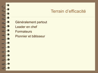 Terrain d’efficacité
Généralement partout
Leader en chef
Formateurs
Pionnier et bâtisseur
 