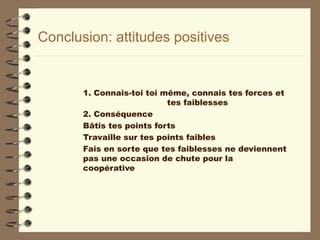 Conclusion: attitudes positives
1. Connais-toi toi même, connais tes forces et
tes faiblesses
2. Conséquence
Bâtis tes points forts
Travaille sur tes points faibles
Fais en sorte que tes faiblesses ne deviennent
pas une occasion de chute pour la
coopérative
 