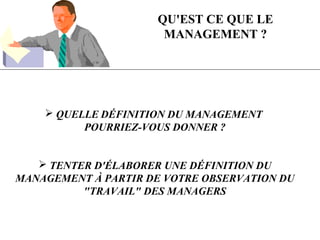  QUELLE DÉFINITION DU MANAGEMENT
POURRIEZ-VOUS DONNER ?
 TENTER D'ÉLABORER UNE DÉFINITION DU
MANAGEMENT À PARTIR DE VOTRE OBSERVATION DU
"TRAVAIL" DES MANAGERS
QU'EST CE QUE LE
MANAGEMENT ?
 