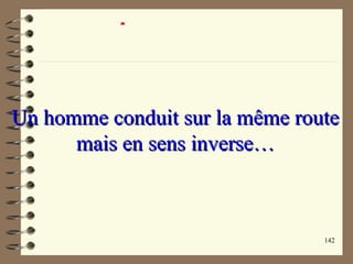 142
Un homme conduit sur la même routeUn homme conduit sur la même route
mais en sens inverse…mais en sens inverse…
 