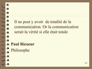 151
Il ne peut y avoir de totalité de la
communication. Or la communication
serait la vérité si elle était totale
Paul Ricoeur
Philosophe
 