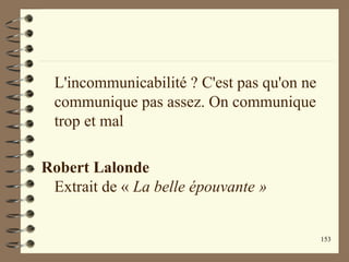 153
L'incommunicabilité ? C'est pas qu'on ne
communique pas assez. On communique
trop et mal
Robert Lalonde
Extrait de « La belle épouvante »
 