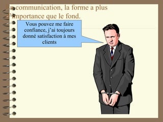 En communication, la forme a plus
d’importance que le fond.
Vous pouvez me faire
confiance, j’ai toujours
donné satisfaction à mes
clients
 