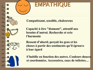 EMPATHIQUEEMPATHIQUE
Compatissant, sensible, chaleureux
Capacité à être "donnant", attentif aux
besoins d’autrui. Recherche et crée
l’harmonie
Ressent d’abord; perçoit les gens et les
choses à partir des sentiments qu’il éprouve
à leur égard
S’habille en fonction des autres. Couleurs douces
et coordonnées. Accessoires, eaux de toilettes…
 