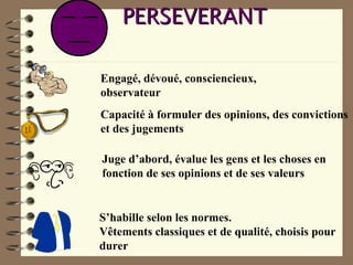 PERSEVERANTPERSEVERANT
Engagé, dévoué, consciencieux,
observateur
Capacité à formuler des opinions, des convictions
et des jugements
Juge d’abord, évalue les gens et les choses en
fonction de ses opinions et de ses valeurs
S’habille selon les normes.
Vêtements classiques et de qualité, choisis pour
durer
 