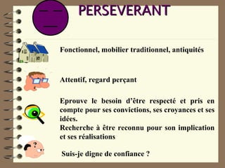 PERSEVERANTPERSEVERANT
Fonctionnel, mobilier traditionnel, antiquités
Attentif, regard perçant
Eprouve le besoin d’être respecté et pris en
compte pour ses convictions, ses croyances et ses
idées.
Recherche à être reconnu pour son implication
et ses réalisations
??
Suis-je digne de confiance ?
 