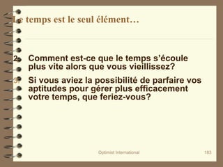 Optimist International 183
Le temps est le seul élément…
2. Comment est-ce que le temps s’écoule
plus vite alors que vous vieillissez?
3. Si vous aviez la possibilité de parfaire vos
aptitudes pour gérer plus efficacement
votre temps, que feriez-vous?
 