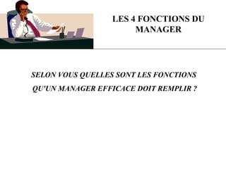 LES 4 FONCTIONS DU
MANAGER
SELON VOUS QUELLES SONT LES FONCTIONS
QU'UN MANAGER EFFICACE DOIT REMPLIR ?
 