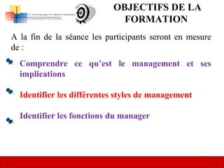 5
OBJECTIFS DE LA
FORMATION
A la fin de la séance les participants seront en mesure
de :
Comprendre ce qu’est le management et ses
implications
Identifier les différentes styles de management
Identifier les fonctions du manager
 