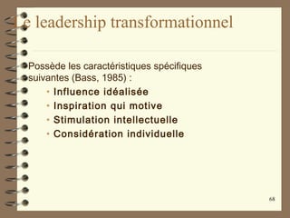 Le leadership transformationnel
Possède les caractéristiques spécifiques
suivantes (Bass, 1985) :
• Influence idéalisée
• Inspiration qui motive
• Stimulation intellectuelle
• Considération individuelle
68
 
