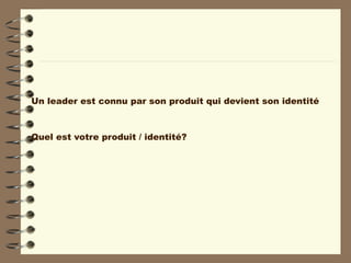 Un leader est connu par son produit qui devient son identité
Quel est votre produit / identité?
 