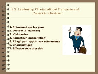 2.2. Leadership Charismatique/ Transactionnel
Capacité - Généreux
1. Préoccupé par les gens
2. Orateur (Eloquence)
3. Visionnaire
4. Formateur (capacitation)
5. Réagir par rapport aux évènements
6. Charismatique
7. Efficace sous pression
 