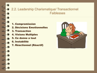 2.2. Leadership Charismatique/ Transactionnel
Faiblesses
1. Compromission
2. Décisions Emotionnelles
3. Transaction
4. Visions Multiples
5. Ce donne a tout
6. Instabilité
7. Réactionnel (Réactif)
 