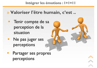 Intégrer les émotions : 1+1=11

» Valoriser l'être humain, c’est ..

   Tenir compte de sa
   perception de la
   situation
   Ne pas juger ses
   perceptions
  Partager ses propres
  perceptions
 
