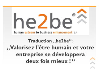 SA


        Traduction „he2be“:
„Valorisez l'être humain et votre
   entreprise se développera
       deux fois mieux ! “
 