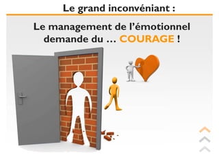 Le grand inconvéniant :
Le management de l’émotionnel
  demande du … COURAGE !
 