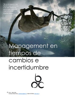 2015 - OBC EIRL
Contacto Olivier Burq, olivierburq@obc.cl +569 93197066, www.obc.cl
Management en
tiempos de
cambios e
incertidumbre
“No es la especie más
fuerte la que sobrevive,
ni la más inteligente,
sino la que responde
mejor al cambio”
Charles Darwin
 