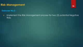 Risk Management 36
Exercise No.5
 Implement the Risk Management process for two (2) potential Negative
Risks
 