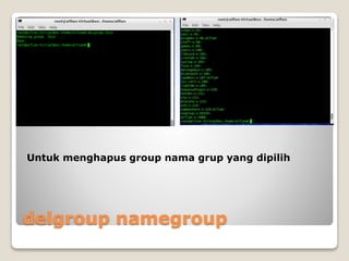 delgroup namegroup
Untuk menghapus group nama grup yang dipilih
 
