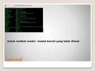 lsmod
Untuk melihat modul –modul kernel yang telah diload
 