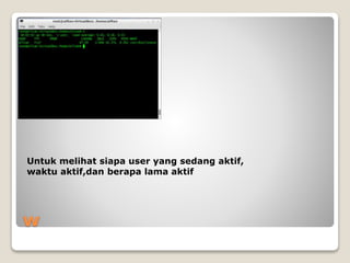 w
Untuk melihat siapa user yang sedang aktif,
waktu aktif,dan berapa lama aktif
 