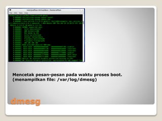 dmesg
Mencetak pesan-pesan pada waktu proses boot.
(menampilkan file: /var/log/dmesg)
 