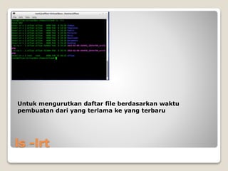 ls -lrt
Untuk mengurutkan daftar file berdasarkan waktu
pembuatan dari yang terlama ke yang terbaru
 