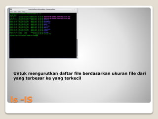 ls -lS
Untuk mengurutkan daftar file berdasarkan ukuran file dari
yang terbesar ke yang terkecil
 