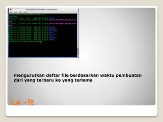 Ls -lt
mengurutkan daftar file berdasarkan waktu pembuatan
dari yang terbaru ke yang terlama
 