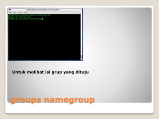 groups namegroup
Untuk melihat isi grup yang dituju
 