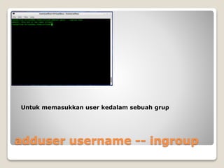 adduser username -- ingroup
Untuk memasukkan user kedalam sebuah grup
 