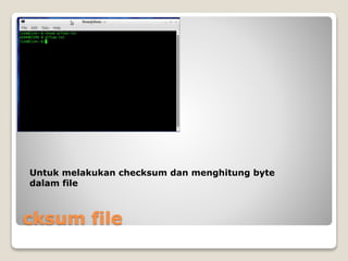 cksum file
Untuk melakukan checksum dan menghitung byte
dalam file
 