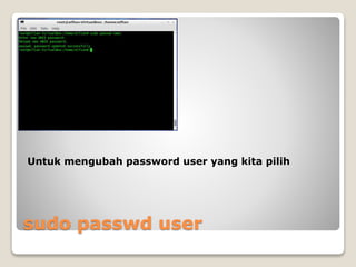 sudo passwd user
Untuk mengubah password user yang kita pilih
 