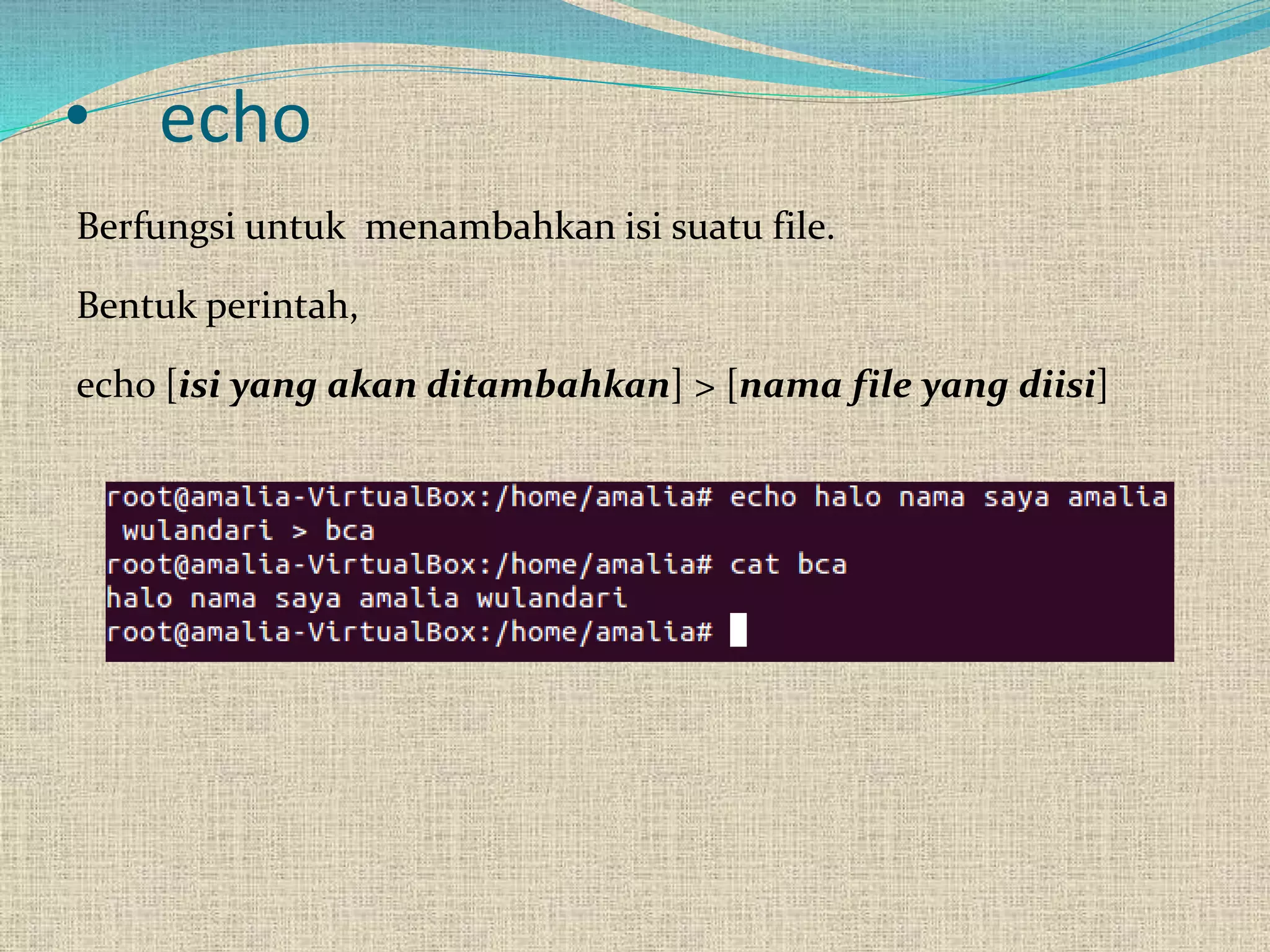 • echo
Berfungsi untuk menambahkan isi suatu file.
Bentuk perintah,
echo [isi yang akan ditambahkan] > [nama file yang diisi]
 
