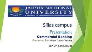 Siilas campus
Presentation
Commercial Banking
Presented By- Vinay Kumar Verma
BBA-2nd Sem (A) (35)
 