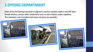 2.DYEING DEPARTMENT
StateoftheArtDyeingispossibleinpigment,reactive,solublesulphurandVATdyes.
Besidefinishes,variousothertreatmentssuchasstainrelease,waterrepellent,
fireretardant,antimicrobialandcreaserecoveryarepossible.
 