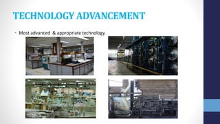 TECHNOLOGY ADVANCEMENT
• Most advanced & appropriate technology.
 