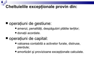 Cheltuielile excepţionale provin din: operaţiuni de gestiune: amenzi, penalităţi, despăgubiri plătite terţilor; donaţii acordate. operaţiuni de capital: valoarea contabilă a activelor furate, distruse, pierdute; amortizări şi provizioane excepţionale calculate. 