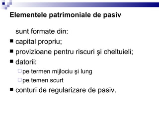 Elementele patrimoniale de pasiv sunt formate din: capital propriu; provizioane pentru riscuri şi cheltuieli; datorii: pe termen mijlociu şi lung pe temen scurt conturi de regularizare de pasiv. 