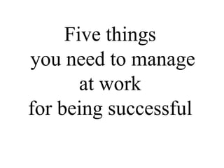 Five things
you need to manage
at work
for being successful
 