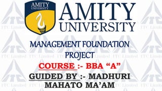 MANAGEMENT FOUNDATION
PROJECT
COURSE :- BBA “A”
GUIDED BY :- MADHURI
MAHATO MA’AM
 