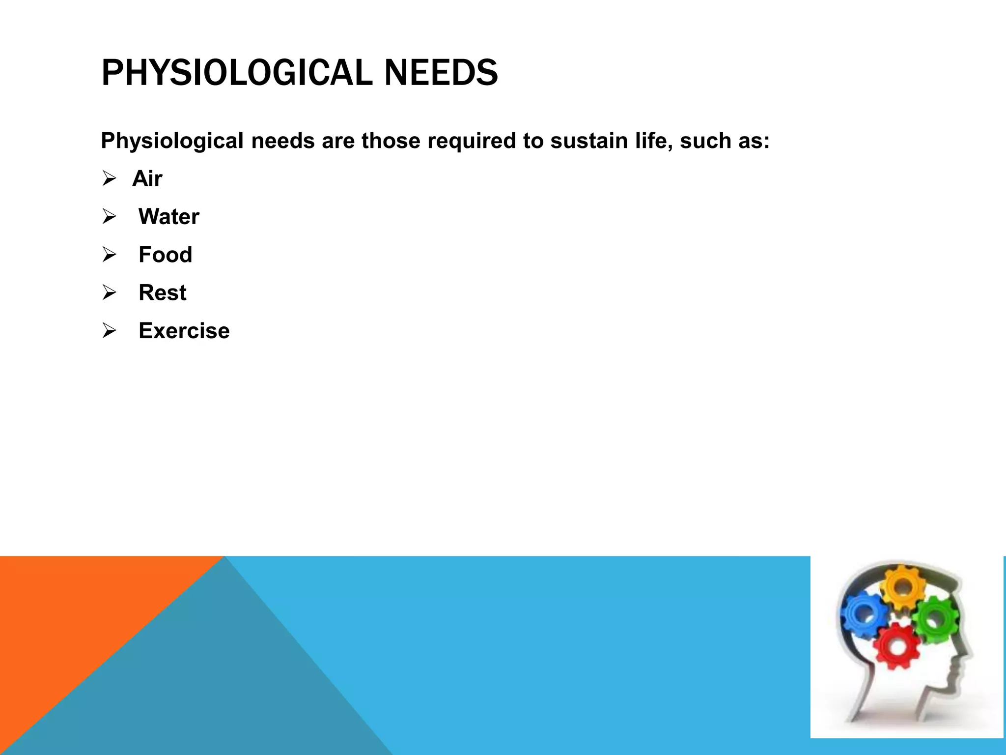 PHYSIOLOGICAL NEEDS
Physiological needs are those required to sustain life, such as:
 Air
 Water
 Food
 Rest
 Exercise
 