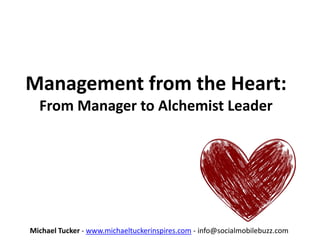 Management from the Heart:
From Manager to Alchemist Leader
Michael Tucker - www.michaeltuckerinspires.com - info@socialmobilebuzz.com
 
